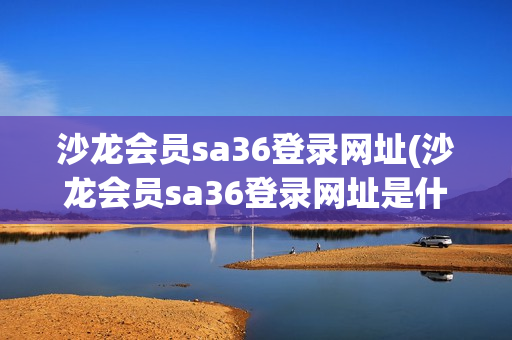 沙龙会员sa36登录网址(沙龙会员sa36登录网址是什么)