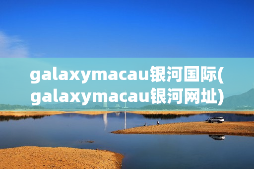 galaxymacau银河国际(galaxymacau银河网址)