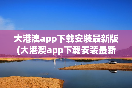 大港澳app下载安装最新版(大港澳app下载安装最新版苹果手机)