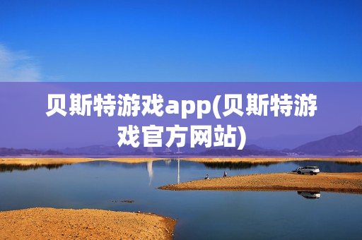 贝斯特游戏app(贝斯特游戏官方网站)