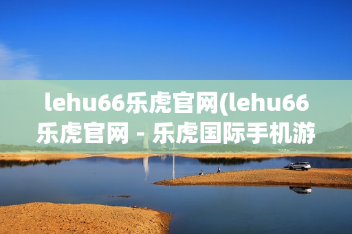 lehu66乐虎官网(lehu66乐虎官网 - 乐虎国际手机游戏app)