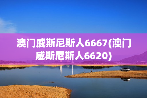 澳门威斯尼斯人6667(澳门威斯尼斯人6620)