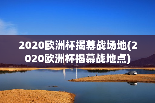 2020欧洲杯揭幕战场地(2020欧洲杯揭幕战地点)