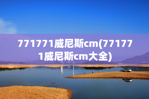 771771威尼斯cm(771771威尼斯cm大全)