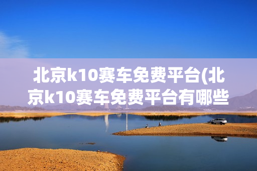 北京k10赛车免费平台(北京k10赛车免费平台有哪些)