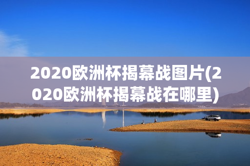 2020欧洲杯揭幕战图片(2020欧洲杯揭幕战在哪里)