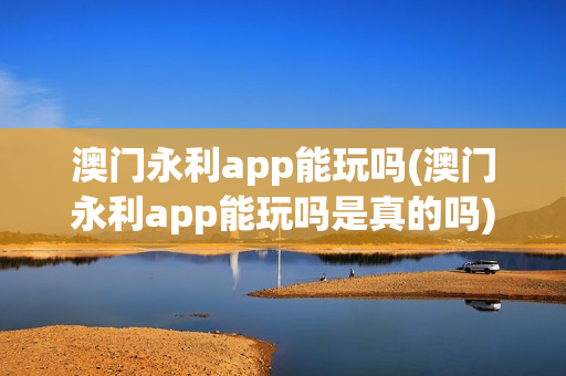 澳门永利app能玩吗(澳门永利app能玩吗是真的吗)