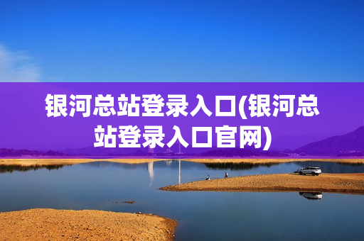 银河总站登录入口(银河总站登录入口官网)