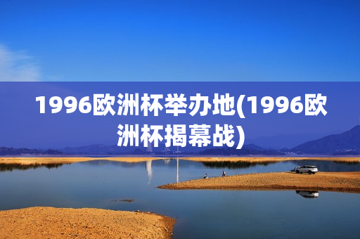 1996欧洲杯举办地(1996欧洲杯揭幕战)