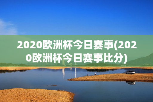 2020欧洲杯今日赛事(2020欧洲杯今日赛事比分)