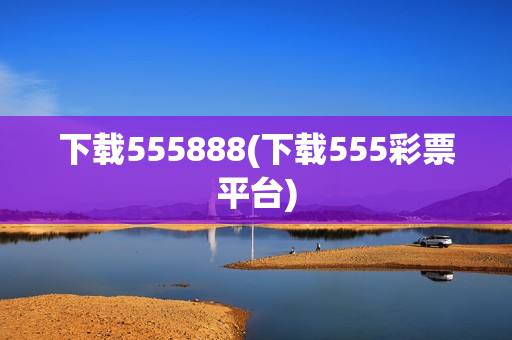 下载555888(下载555彩票平台)