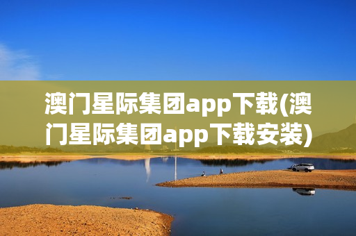 澳门星际集团app下载(澳门星际集团app下载安装)