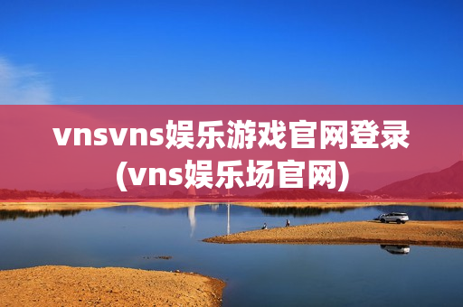 vnsvns娱乐游戏官网登录(vns娱乐场官网)