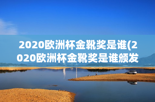 2020欧洲杯金靴奖是谁(2020欧洲杯金靴奖是谁颁发的)