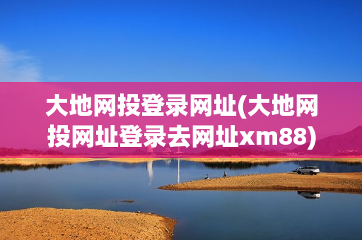 大地网投登录网址(大地网投网址登录去网址xm88)