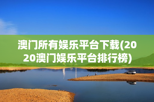 澳门所有娱乐平台下载(2020澳门娱乐平台排行榜)