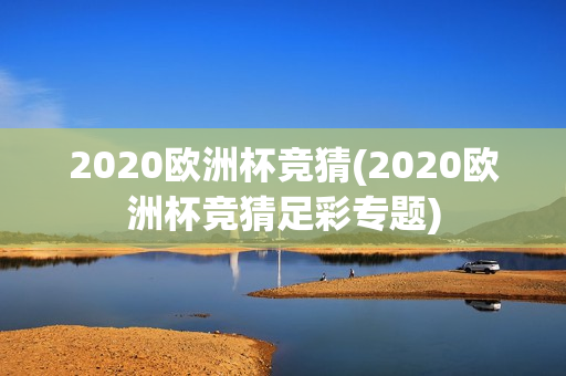 2020欧洲杯竞猜(2020欧洲杯竞猜足彩专题)