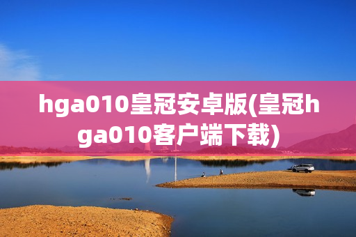 hga010皇冠安卓版(皇冠hga010客户端下载)