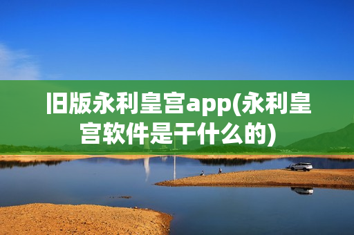 旧版永利皇宫app(永利皇宫软件是干什么的)