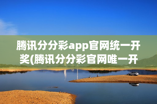 腾讯分分彩app官网统一开奖(腾讯分分彩官网唯一开奖)