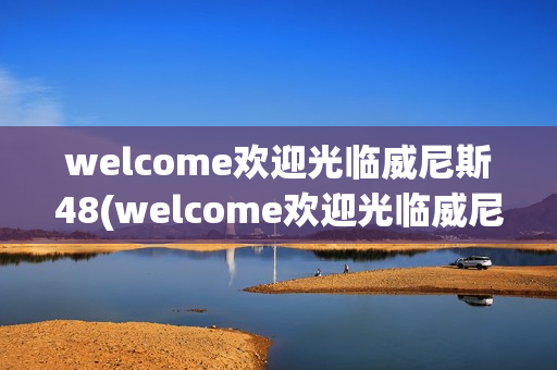 welcome欢迎光临威尼斯48(welcome欢迎光临威尼斯91466)