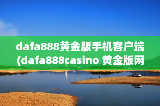 dafa888黄金版手机客户端(dafa888casino 黄金版网页版)