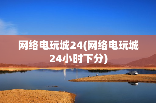 网络电玩城24(网络电玩城24小时下分)