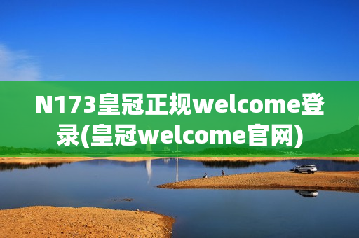 N173皇冠正规welcome登录(皇冠welcome官网)