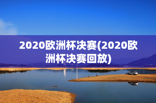 2020欧洲杯决赛(2020欧洲杯决赛回放)