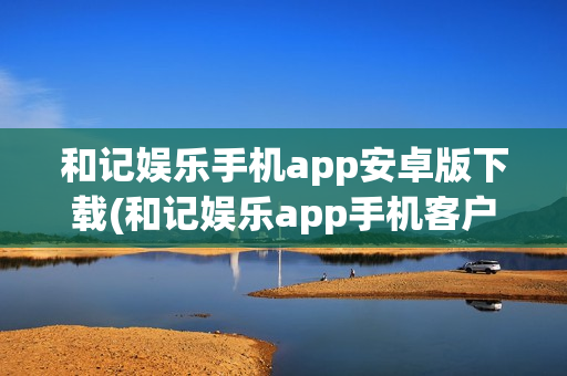 和记娱乐手机app安卓版下载(和记娱乐app手机客户端)