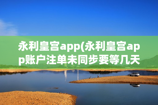 永利皇宫app(永利皇宫app账户注单未同步要等几天)