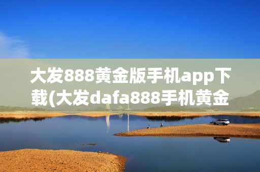 大发888黄金版手机app下载(大发dafa888手机黄金版官网)