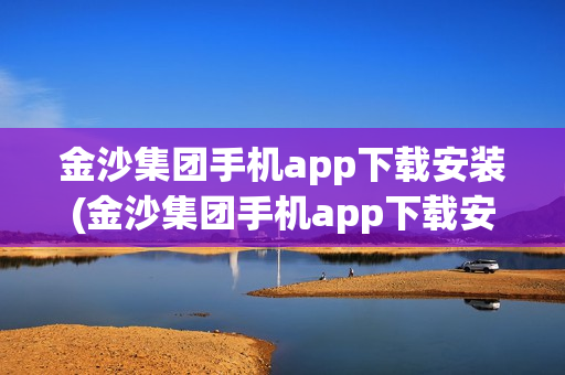 金沙集团手机app下载安装(金沙集团手机app下载安装2023)