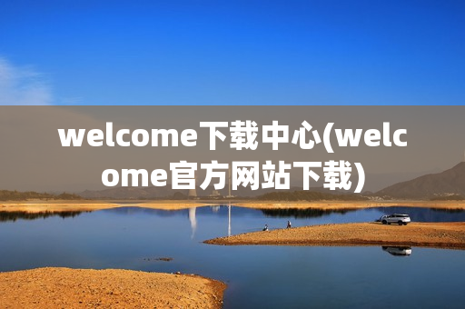 welcome下载中心(welcome官方网站下载)