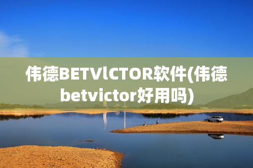 伟德BETVlCTOR软件(伟德betvictor好用吗)