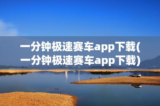 一分钟极速赛车app下载(一分钟极速赛车app下载)