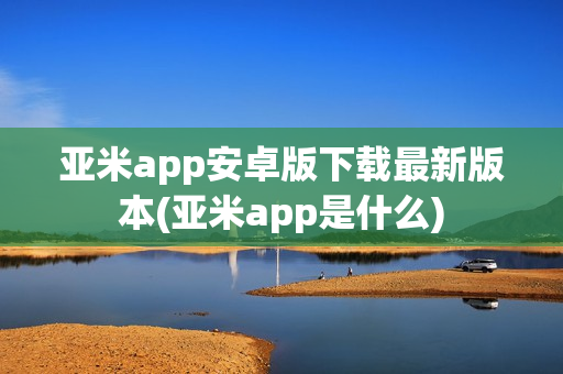 亚米app安卓版下载最新版本(亚米app是什么)