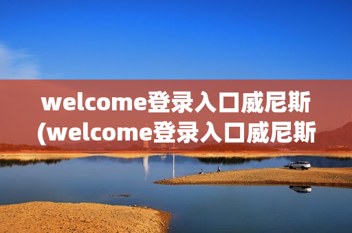 welcome登录入口威尼斯(welcome登录入口威尼斯1′)