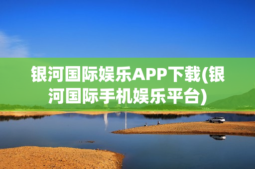 银河国际娱乐APP下载(银河国际手机娱乐平台)