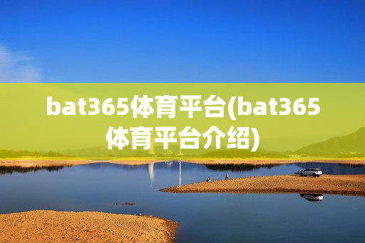 bat365体育平台(bat365体育平台介绍)