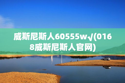 威斯尼斯人60555w√(0168威斯尼斯人官网)