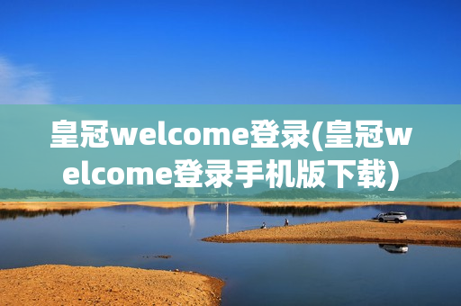 皇冠welcome登录(皇冠welcome登录手机版下载)