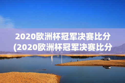 2020欧洲杯冠军决赛比分(2020欧洲杯冠军决赛比分结果)