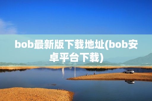 bob最新版下载地址(bob安卓平台下载)