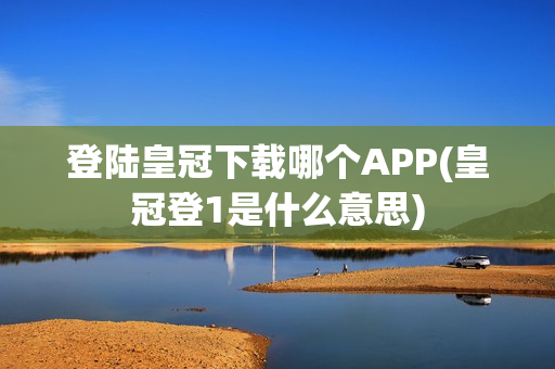 登陆皇冠下载哪个APP(皇冠登1是什么意思)