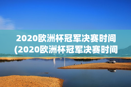 2020欧洲杯冠军决赛时间(2020欧洲杯冠军决赛时间表)