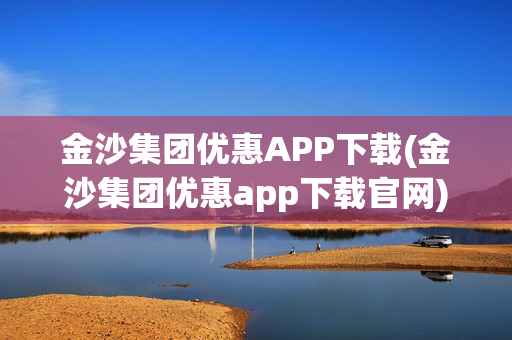 金沙集团优惠APP下载(金沙集团优惠app下载官网)