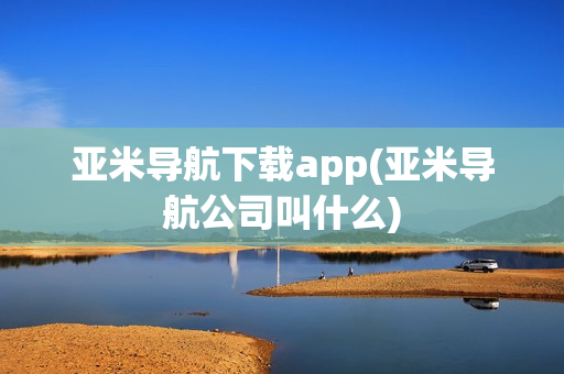 亚米导航下载app(亚米导航公司叫什么)