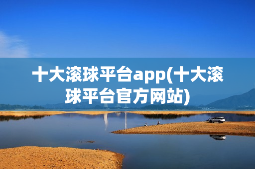 十大滚球平台app(十大滚球平台官方网站)