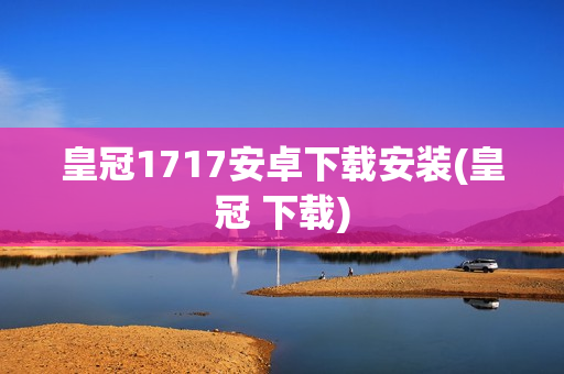 皇冠1717安卓下载安装(皇冠 下载)